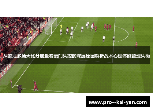 从欧冠多场大比分崩盘看豪门失控的深层原因解析战术心理体能管理失衡 从欧冠多场大比分崩盘看豪门失控的深层原因解析战术心理体能管理失衡