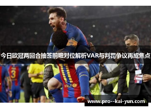 今日欧冠两回合抽签前瞻对位解析VAR与判罚争议再成焦点 今日欧冠两回合抽签前瞻对位解析VAR与判罚争议再成焦点