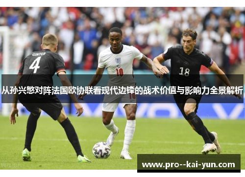 从孙兴慜对阵法国欧协联看现代边锋的战术价值与影响力全景解析 从孙兴慜对阵法国欧协联看现代边锋的战术价值与影响力全景解析