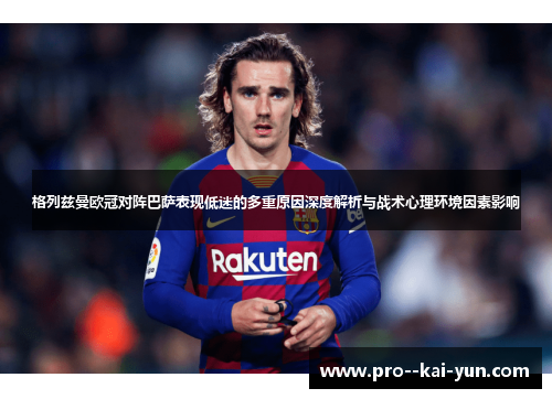 格列兹曼欧冠对阵巴萨表现低迷的多重原因深度解析与战术心理环境因素影响 格列兹曼欧冠对阵巴萨表现低迷的多重原因深度解析与战术心理环境因素影响