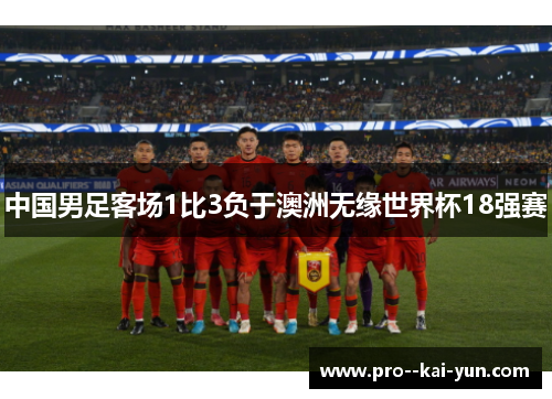 中国男足客场1比3负于澳洲无缘世界杯18强赛 中国男足客场1比3负于澳洲无缘世界杯18强赛