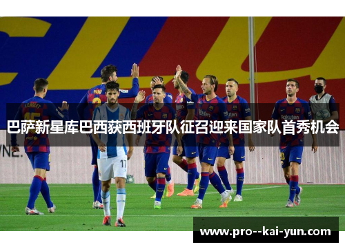 巴萨新星库巴西获西班牙队征召迎来国家队首秀机会