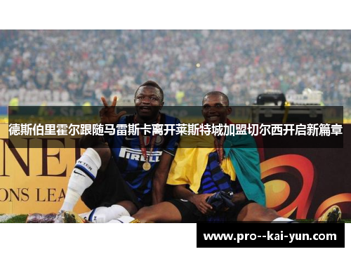 德斯伯里霍尔跟随马雷斯卡离开莱斯特城加盟切尔西开启新篇章 德斯伯里霍尔跟随马雷斯卡离开莱斯特城加盟切尔西开启新篇章