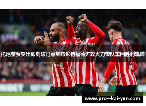 托尼禁赛复出即刻破门点燃布伦特福德进攻火力带队重回胜利轨道 托尼禁赛复出即刻破门点燃布伦特福德进攻火力带队重回胜利轨道