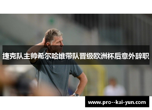 捷克队主帅希尔哈维带队晋级欧洲杯后意外辞职