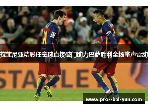 拉菲尼亚精彩任意球直接破门助力巴萨胜利全场掌声雷动 拉菲尼亚精彩任意球直接破门助力巴萨胜利全场掌声雷动