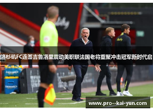 洛杉矶FC连签吉鲁洛里震动美职联法国老将重聚冲击冠军新时代启 洛杉矶FC连签吉鲁洛里震动美职联法国老将重聚冲击冠军新时代启