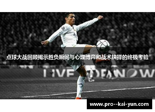 点球大战回顾揭示胜负瞬间与心理博弈和战术抉择的终极考验 点球大战回顾揭示胜负瞬间与心理博弈和战术抉择的终极考验