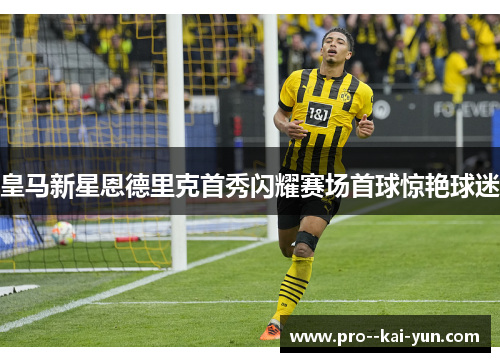 皇马新星恩德里克首秀闪耀赛场首球惊艳球迷