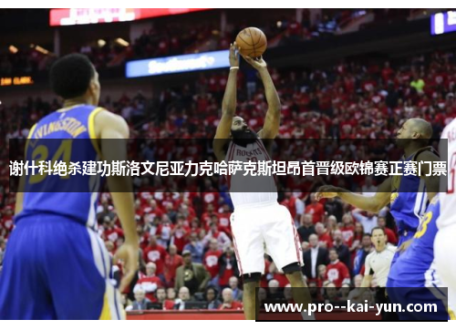 谢什科绝杀建功斯洛文尼亚力克哈萨克斯坦昂首晋级欧锦赛正赛门票