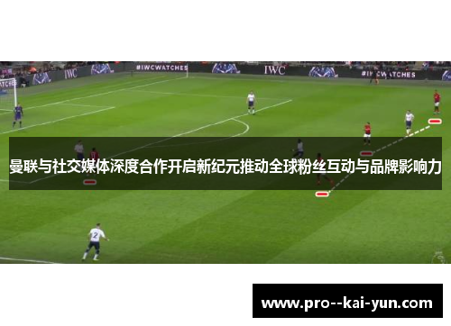 曼联与社交媒体深度合作开启新纪元推动全球粉丝互动与品牌影响力