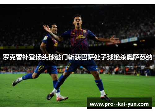罗克替补登场头球破门斩获巴萨处子球绝杀奥萨苏纳