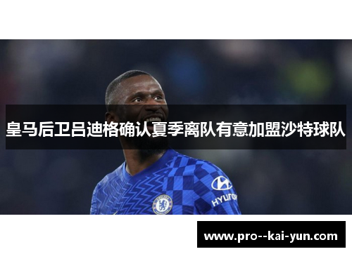 皇马后卫吕迪格确认夏季离队有意加盟沙特球队 皇马后卫吕迪格确认夏季离队有意加盟沙特球队
