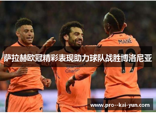 萨拉赫欧冠精彩表现助力球队战胜博洛尼亚
