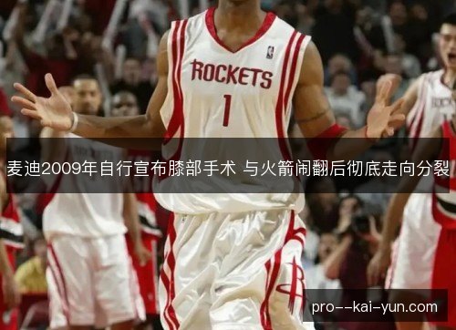 麦迪2009年自行宣布膝部手术 与火箭闹翻后彻底走向分裂